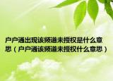 戶戶通出現(xiàn)該頻道未授權(quán)是什么意思（戶戶通該頻道未授權(quán)什么意思）