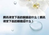 騰訊課堂下面的眼睛是什么（騰訊課堂下面的眼睛是什么）
