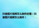 抖音圖片視頻怎么制作好看（抖音圖片視頻怎么制作）
