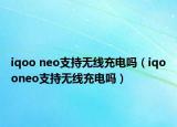 iqoo neo支持無線充電嗎（iqooneo支持無線充電嗎）
