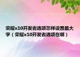 榮耀x10開(kāi)發(fā)者選項(xiàng)怎樣設(shè)置最大字（榮耀x10開(kāi)發(fā)者選項(xiàng)在哪）