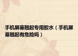 手機屏幕翹起專用膠水（手機屏幕翹起有危險嗎）
