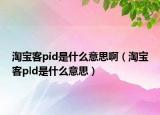 淘寶客pid是什么意思啊（淘寶客pld是什么意思）