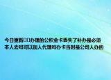 今日更新??辦理的公積金卡丟失了補辦是必須本人去嗎可以別人代理嗎辦卡當時是公司人辦的