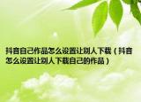 抖音自己作品怎么設(shè)置讓別人下載（抖音怎么設(shè)置讓別人下載自己的作品）