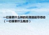 一億像素什么樣的處理器能帶得動（一億像素什么概念）