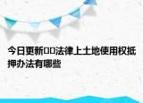 今日更新??法律上土地使用權(quán)抵押辦法有哪些