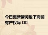 今日更新請問地下商鋪有產(chǎn)權(quán)嗎 ??