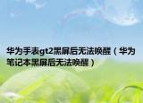 華為手表gt2黑屏后無(wú)法喚醒（華為筆記本黑屏后無(wú)法喚醒）