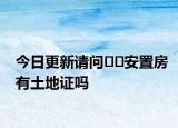 今日更新請問??安置房有土地證嗎