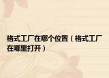格式工廠在哪個(gè)位置（格式工廠在哪里打開）