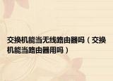 交換機(jī)能當(dāng)無(wú)線路由器嗎（交換機(jī)能當(dāng)路由器用嗎）
