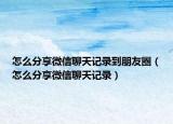 怎么分享微信聊天記錄到朋友圈（怎么分享微信聊天記錄）