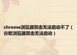 chrome瀏覽器雙擊無法啟動(dòng)不了（谷歌瀏覽器雙擊無法啟動(dòng)）