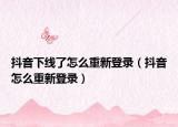 抖音下線了怎么重新登錄（抖音怎么重新登錄）