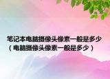 筆記本電腦攝像頭像素一般是多少（電腦攝像頭像素一般是多少）