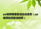 pp視頻哪里取消自動(dòng)續(xù)費(fèi)（pp視頻如何取消續(xù)費(fèi)）