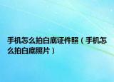 手機(jī)怎么拍白底證件照（手機(jī)怎么拍白底照片）