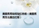 美圖秀秀如何加紅色框（美圖秀秀怎么圈出紅框）
