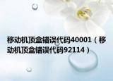 移動(dòng)機(jī)頂盒錯(cuò)誤代碼40001（移動(dòng)機(jī)頂盒錯(cuò)誤代碼92114）