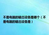 不是電腦的輸出設(shè)備是哪個(gè)（不是電腦的輸出設(shè)備是）