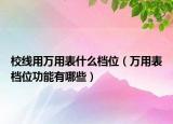 校線用萬(wàn)用表什么檔位（萬(wàn)用表檔位功能有哪些）
