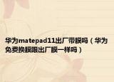 華為matepad11出廠帶膜嗎（華為免費換膜跟出廠膜一樣嗎）