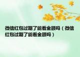 微信紅包過期了能看金額嗎（微信紅包過期了能看金額嗎）