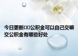 今日更新??公積金可以自己交嘛交公積金有哪些好處