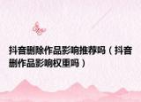 抖音刪除作品影響推薦嗎（抖音刪作品影響權(quán)重嗎）