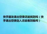 快手朋友退出登錄還能找到嗎（快手退出登錄別人還能看到我嗎）