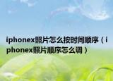 iphonex照片怎么按時(shí)間順序（iphonex照片順序怎么調(diào)）