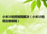 小米10拍照模糊解決（小米10拍照邊緣模糊）
