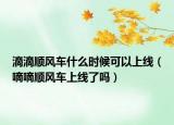 滴滴順風(fēng)車(chē)什么時(shí)候可以上線（嘀嘀順風(fēng)車(chē)上線了嗎）
