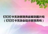 釘釘打卡無(wú)效管理員能看到圖片嗎（釘釘打卡無(wú)效會(huì)提示管理員嗎）