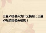 三星s9攝像頭為什么模糊（三星s9后置攝像頭模糊）