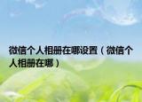 微信個人相冊在哪設(shè)置（微信個人相冊在哪）