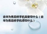 去華為售后修手機(jī)需要帶什么（去華為售后修手機(jī)得帶什么）