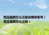 西瓜視頻怎么注冊(cè)自媒體賬號(hào)（西瓜視頻怎么注冊(cè)）