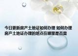 今日更新房產(chǎn)土地證如何辦理 如何辦理房產(chǎn)土地證辦理的地點在哪里是否需