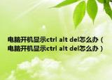 電腦開機(jī)顯示ctrl alt del怎么辦（電腦開機(jī)顯示ctrl alt del怎么辦）