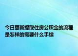 今日更新提取住房公積金的流程是怎樣的需要什么手續(xù)