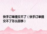 快手訂單提交不了（快手訂單提交不了怎么回事）