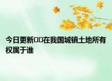 今日更新??在我國(guó)城鎮(zhèn)土地所有權(quán)屬于誰(shuí)