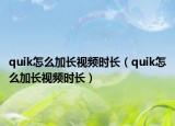 quik怎么加長視頻時長（quik怎么加長視頻時長）