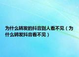為什么轉發(fā)的抖音別人看不見（為什么轉發(fā)抖音看不見）
