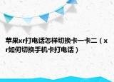 蘋(píng)果xr打電話(huà)怎樣切換卡一卡二（xr如何切換手機(jī)卡打電話(huà)）