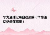 華為通話記錄自動清除（華為通話記錄在哪里）