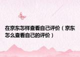 在京東怎樣查看自己評價（京東怎么查看自己的評價）