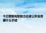 今日更新離職取出住房公積金需要什么手續(xù)